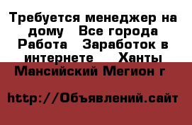 Требуется менеджер на дому - Все города Работа » Заработок в интернете   . Ханты-Мансийский,Мегион г.